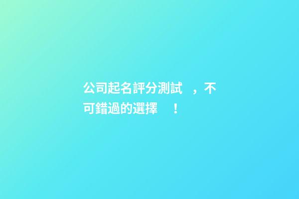 公司起名評分測試，不可錯過的選擇！-第1張-公司起名-玄機派
